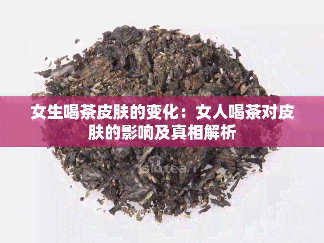 女生喝茶皮肤的变化：女人喝茶对皮肤的影响及真相解析