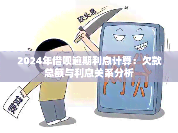 2024年借呗逾期利息计算：欠款总额与利息关系分析