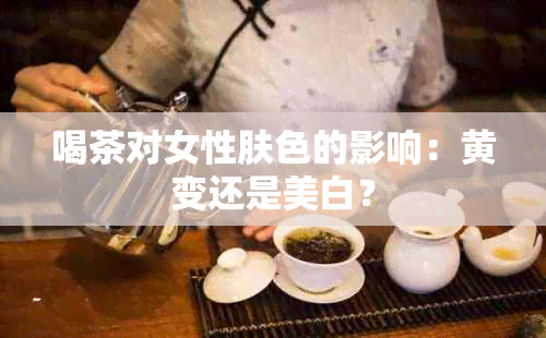 喝茶对女性肤色的影响：黄变还是美白？