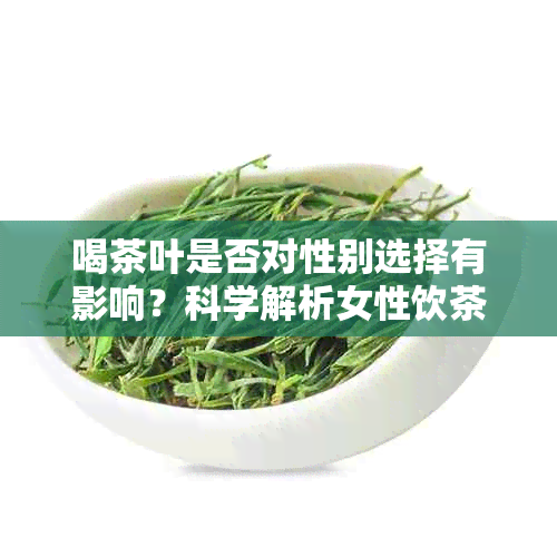 喝茶叶是否对性别选择有影响？科学解析女性饮茶惯与胎儿性别关联