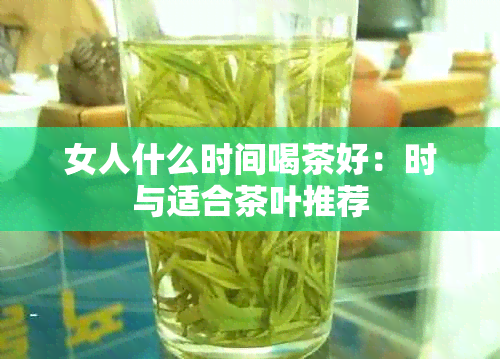 女人什么时间喝茶好：时与适合茶叶推荐