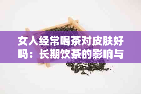 女人经常喝茶对皮肤好吗：长期饮茶的影响与效益