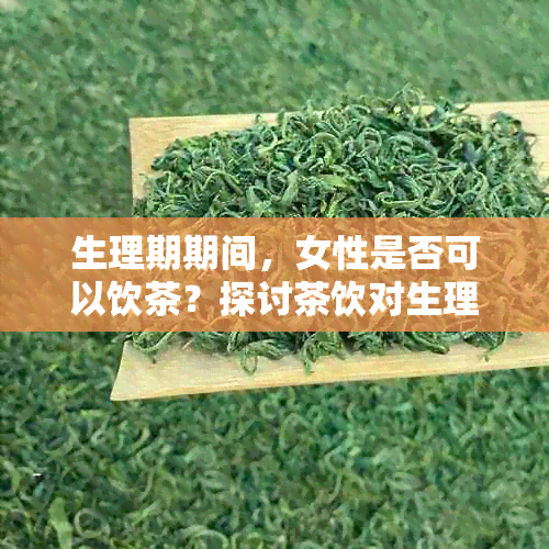 生理期期间，女性是否可以饮茶？探讨茶饮对生理周期的影响及相关注意事项