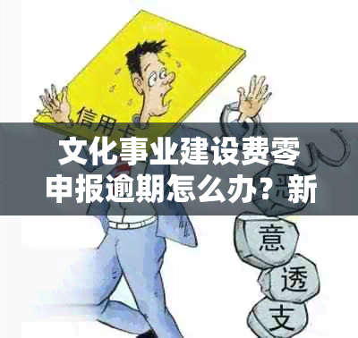 文化事业建设费零申报逾期怎么办？新政策解读与应对策略