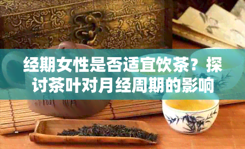 经期女性是否适宜饮茶？探讨茶叶对月经周期的影响及健注意事项