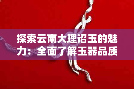 探索云南大理诏玉的魅力：全面了解玉器品质、工艺与文化价值