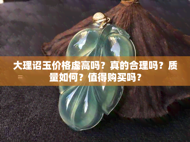 大理诏玉价格虚高吗？真的合理吗？质量如何？值得购买吗？