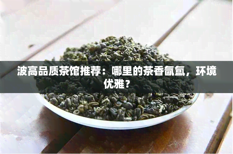 波高品质茶馆推荐：哪里的茶香氤氲，环境优雅？