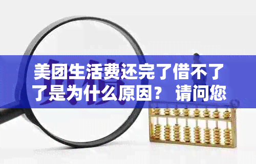 美团生活费还完了借不了了是为什么原因？ 请问您需要我帮您做什么吗？