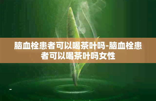 脑血栓患者可以喝茶叶吗-脑血栓患者可以喝茶叶吗女性