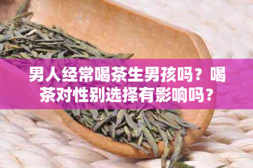 男人经常喝茶生男孩吗？喝茶对性别选择有影响吗？