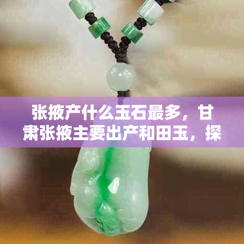 张掖产什么玉石最多，甘肃张掖主要出产和田玉，探究张掖的玉石资源