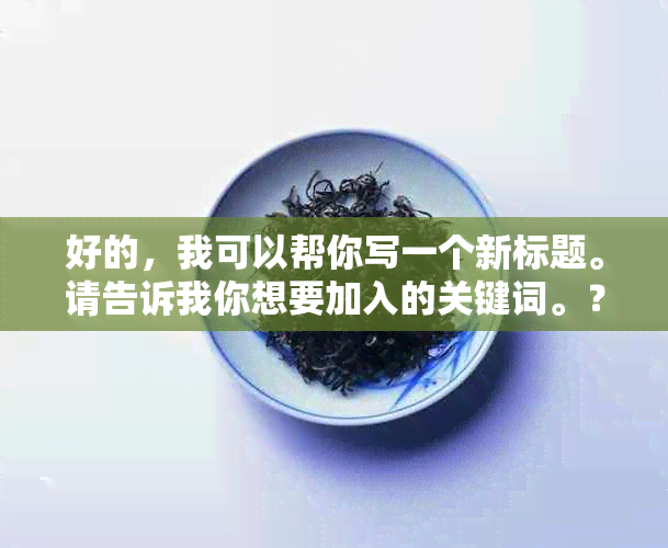 好的，我可以帮你写一个新标题。请告诉我你想要加入的关键词。？?