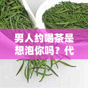 男人约喝茶是想泡你吗？代表什么意思？