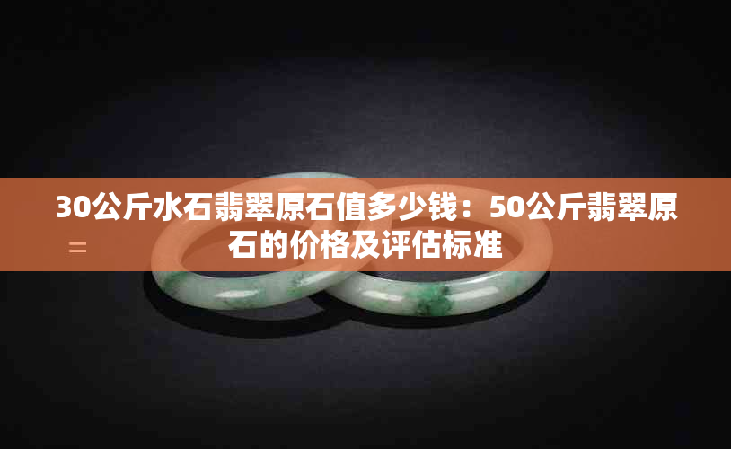 30公斤水石翡翠原石值多少钱：50公斤翡翠原石的价格及评估标准