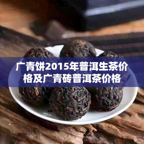 广青饼2015年普洱生茶价格及广青砖普洱茶价格