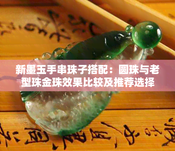 新墨玉手串珠子搭配：圆珠与老型珠金珠效果比较及推荐选择