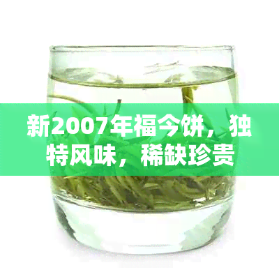 新2007年福今饼，独特风味，稀缺珍贵，收藏与品鉴的完美结合