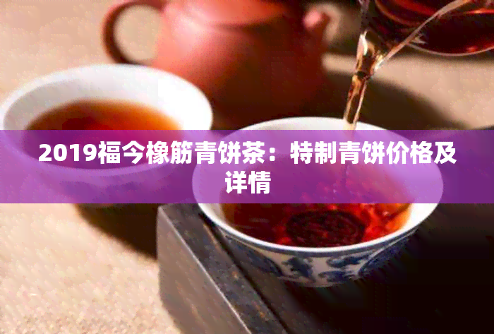 2019福今橡筋青饼茶：特制青饼价格及详情