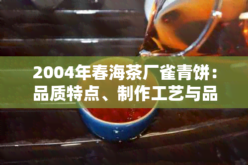 2004年春海茶厂雀青饼：品质特点、制作工艺与品鉴方法详解