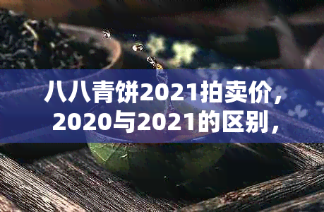 八八青饼2021拍卖价， 2020与2021的区别， 2022售价