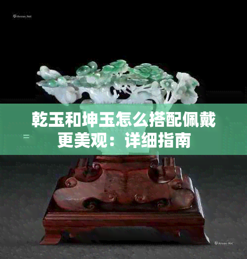 乾玉和坤玉怎么搭配佩戴更美观：详细指南