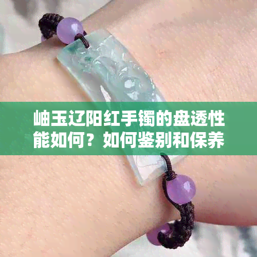 岫玉辽阳红手镯的盘透性能如何？如何鉴别和保养？