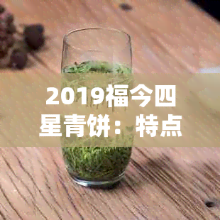 2019福今四星青饼：特点、口感、制作工艺与品鉴方法全面解析