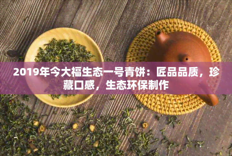 2019年今大福生态一号青饼：匠品品质，珍藏口感，生态环保制作