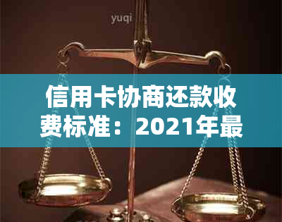 信用卡协商还款收费标准：2021年最新流程及结果时间预测