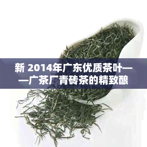 新 2014年广东优质茶叶——广茶厂青砖茶的精致酿造与独特风味