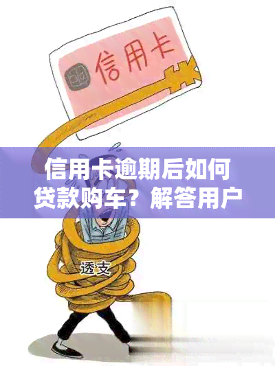 信用卡逾期后如何贷款购车？解答用户疑虑并提供全面建议