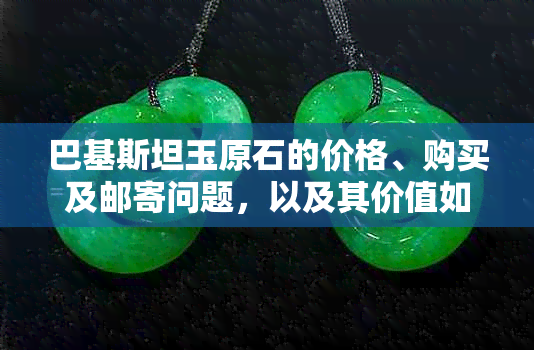 巴基斯坦玉原石的价格、购买及邮寄问题，以及其价值如何？