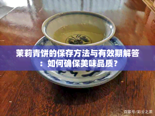 茉莉青饼的保存方法与有效期解答：如何确保美味品质？