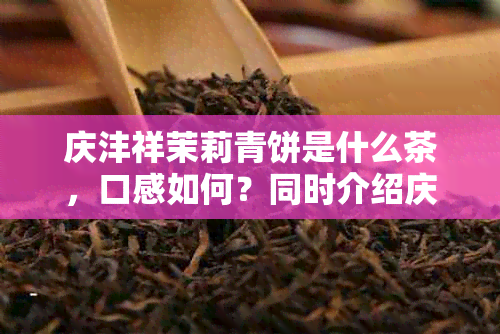 庆沣祥茉莉青饼是什么茶，口感如何？同时介绍庆沣祥茉莉大叶晒青茶。