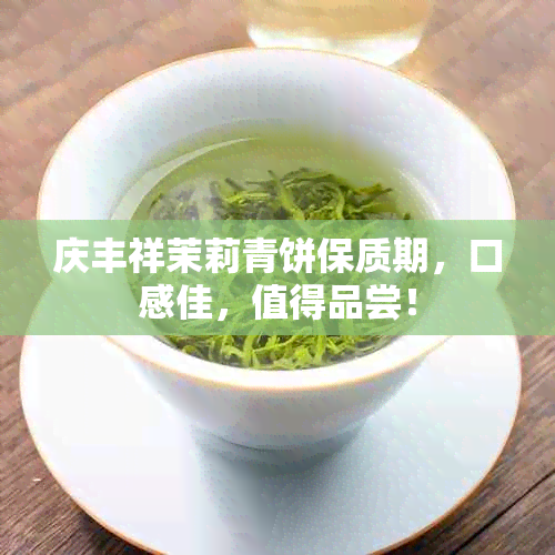 庆丰祥茉莉青饼保质期，口感佳，值得品尝！