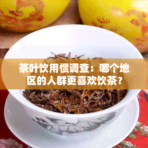 茶叶饮用惯调查：哪个地区的人群更喜欢饮茶？