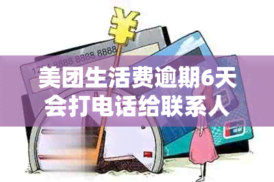 美团生活费逾期6天会打电话给联系人吗？安全吗？