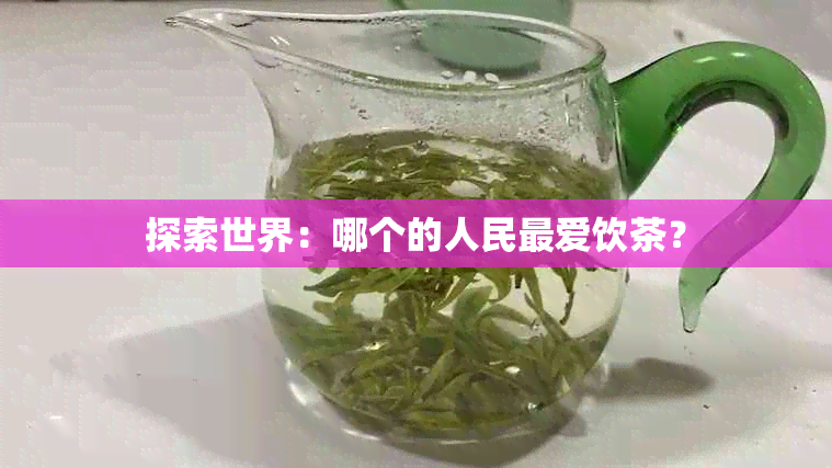 探索世界：哪个的人民更爱饮茶？