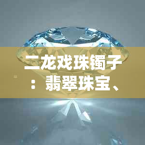 二龙戏珠镯子：翡翠珠宝、传统工艺、皇家礼物、收藏价值