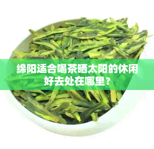 绵阳适合喝茶晒太阳的休闲好去处在哪里？