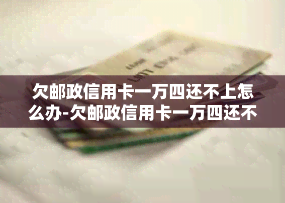 欠邮政信用卡一万四还不上怎么办-欠邮政信用卡一万四还不上怎么办呢