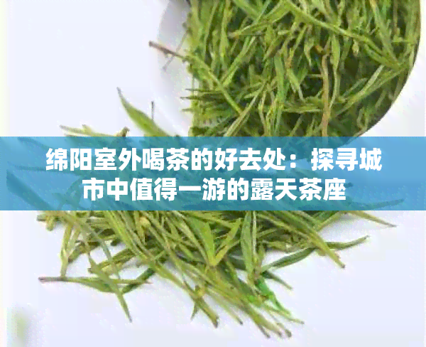 绵阳室外喝茶的好去处：探寻城市中值得一游的露天茶座