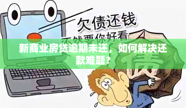 新商业房贷逾期未还，如何解决还款难题？