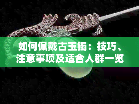 如何佩戴古玉镯：技巧、注意事项及适合人群一览