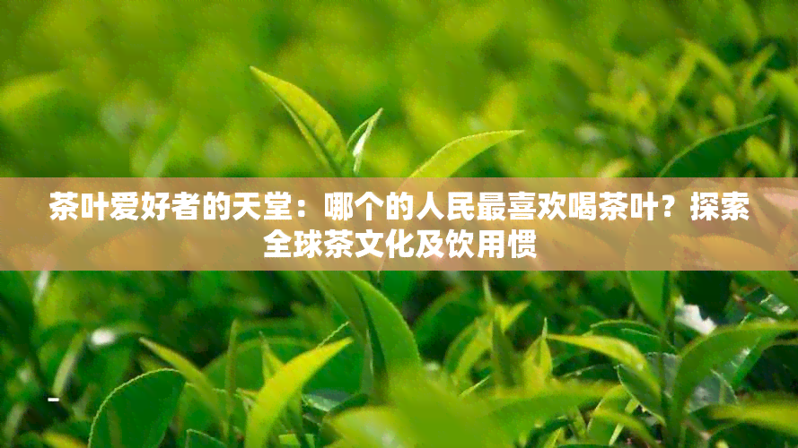 茶叶爱好者的天堂：哪个的人民最喜欢喝茶叶？探索全球茶文化及饮用惯