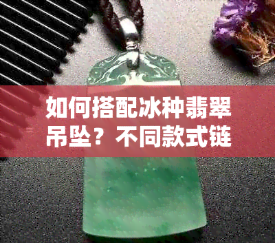 如何搭配冰种翡翠吊坠？不同款式链子的完美搭配