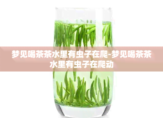 梦见喝茶茶水里有虫子在爬-梦见喝茶茶水里有虫子在爬动