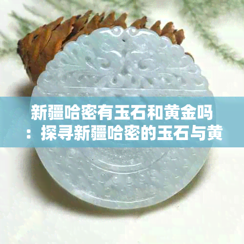 新疆哈密有玉石和黄金吗：探寻新疆哈密的玉石与黄金资源