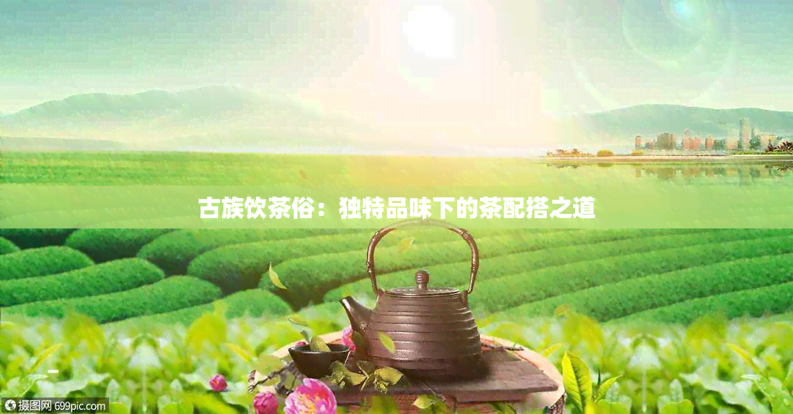 古族饮茶俗：独特品味下的茶配搭之道